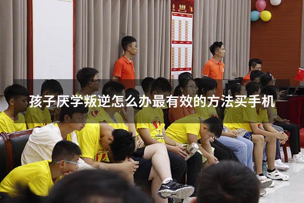 孩子厌学叛逆怎么办最有效的方法 买手机